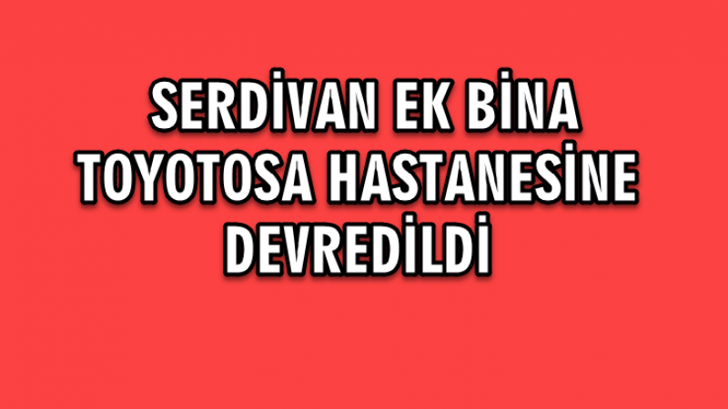 Serdivan ek bina Toyotosa hastanesine devredildi 