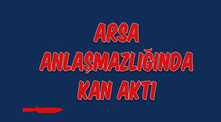 Arsa Anlaşmazlığında Kan Aktı
