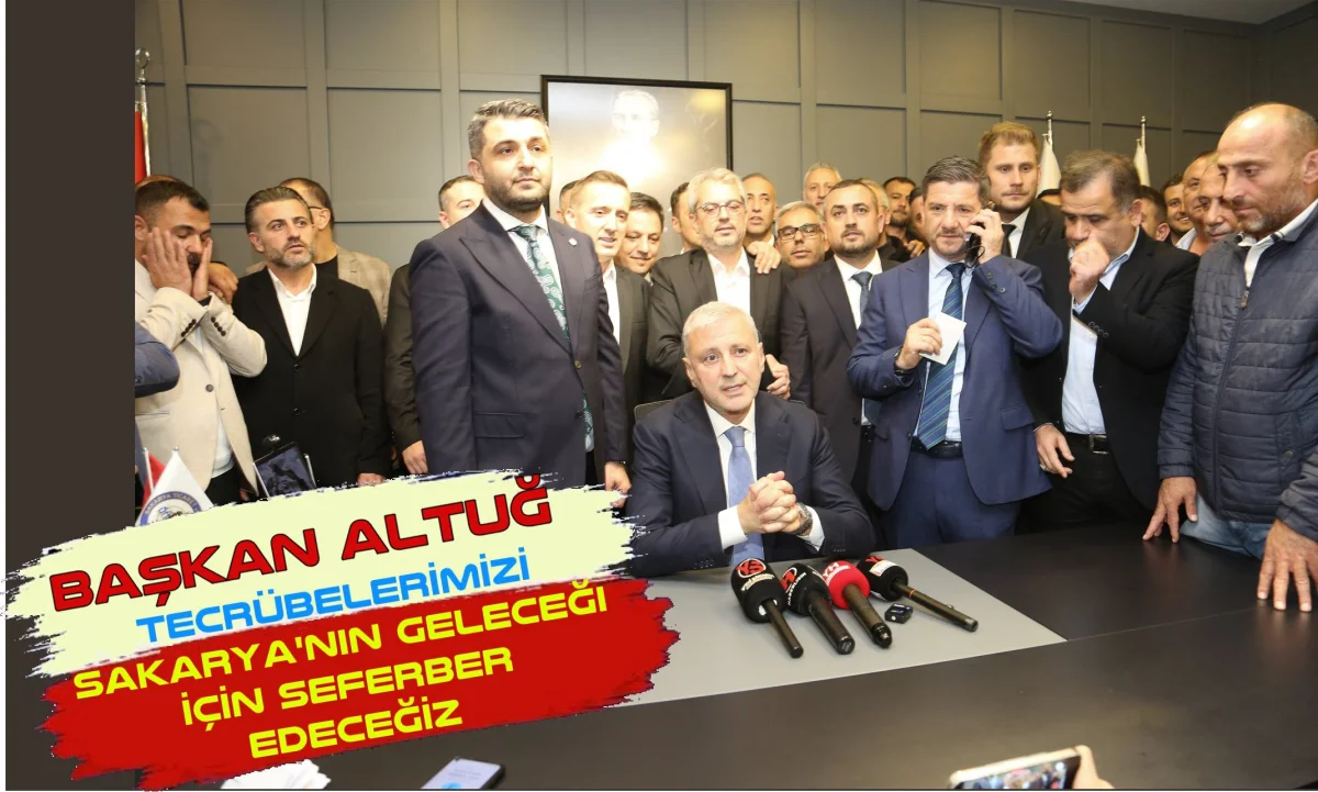 Altuğ; Tecrübelerimizi Sakarya'nın geleceği için seferber edeceğiz