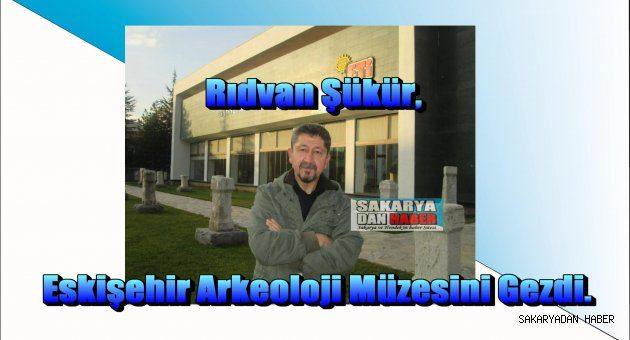 Rıdvan Şükür, Eskişehir Arkeoloji Müzesini Gezdi..