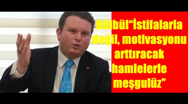 Bülbül “İstifalarla değil, motivasyonu arttıracak hamlelerle meşgulüz”