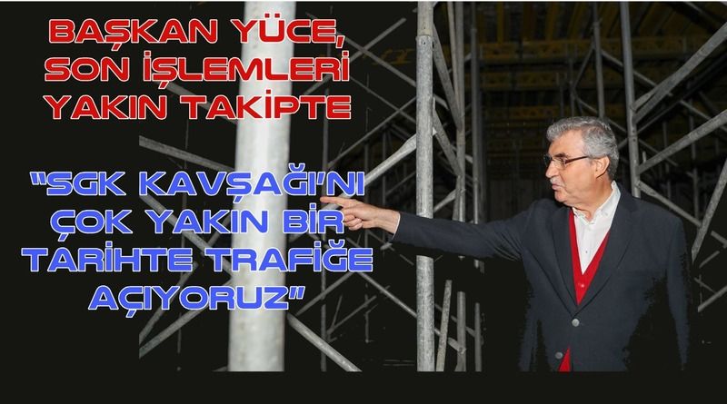 “SGK Kavşağı’nı çok yakın bir tarihte trafiğe açıyoruz”
