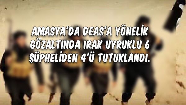 AMASYA'da DEAŞ'a yönelik  gözaltında Irak uyruklu 6 şüpheliden 4'ü tutuklandı.